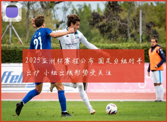 2025亚洲杯赛程公布 国足分组对手出炉 小组出线形势受关注