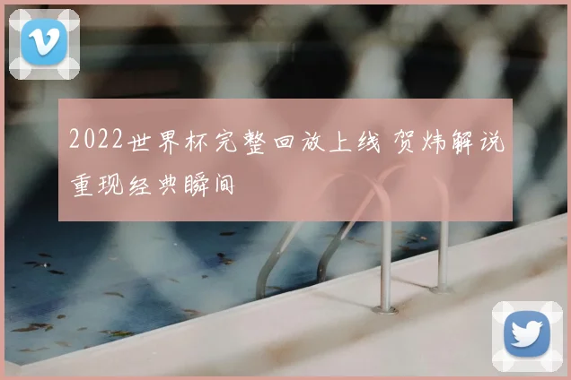 2022世界杯完整回放上线 贺炜解说重现经典瞬间