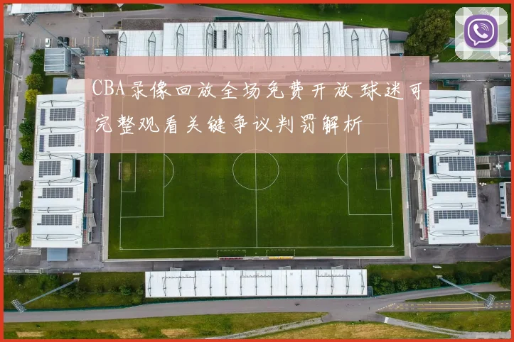 CBA录像回放全场免费开放 球迷可完整观看关键争议判罚解析