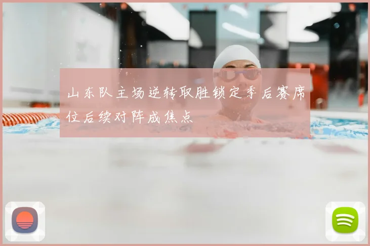 山东队主场逆转取胜锁定季后赛席位后续对阵成焦点