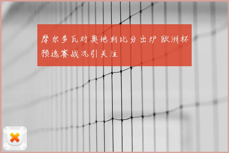 摩尔多瓦对奥地利比分出炉 欧洲杯预选赛战况引关注