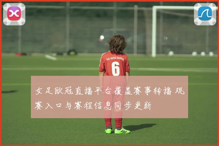 女足欧冠直播平台覆盖赛事转播 观赛入口与赛程信息同步更新