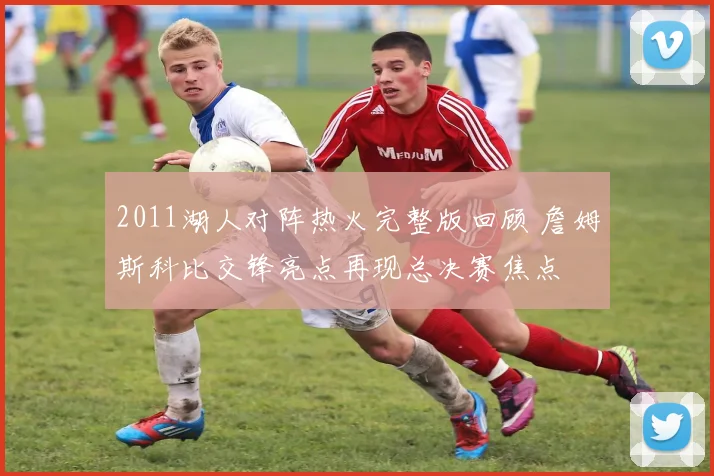 2011湖人对阵热火完整版回顾 詹姆斯科比交锋亮点再现总决赛焦点