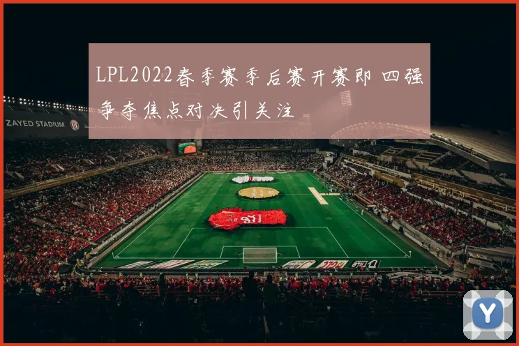 LPL2022春季赛季后赛开赛即 四强争夺焦点对决引关注
