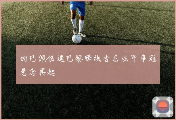 姆巴佩伤退巴黎锋线告急法甲争冠悬念再起