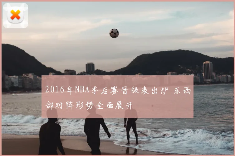 2016年NBA季后赛晋级表出炉 东西部对阵形势全面展开