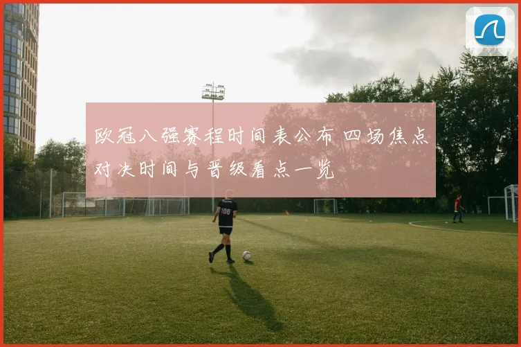 欧冠八强赛程时间表公布 四场焦点对决时间与晋级看点一览