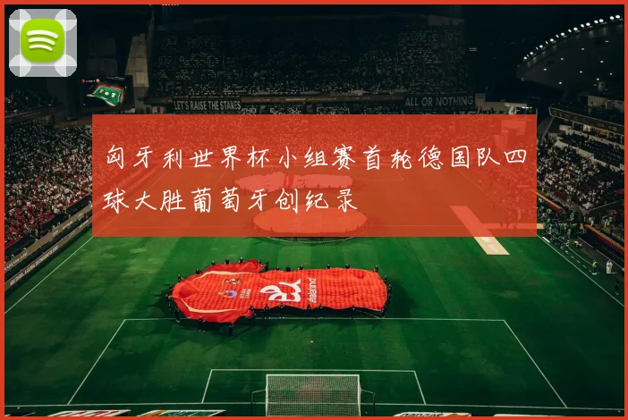 匈牙利世界杯小组赛首轮德国队四球大胜葡萄牙创纪录