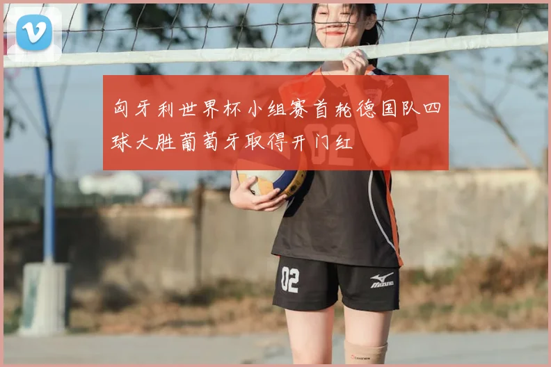 匈牙利世界杯小组赛首轮德国队四球大胜葡萄牙取得开门红