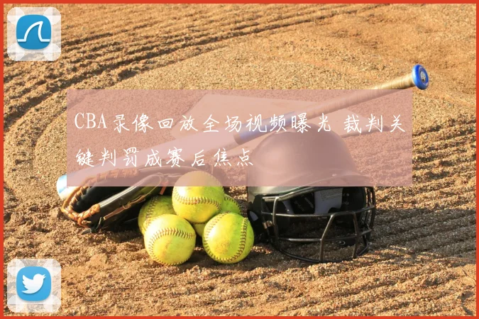 CBA录像回放全场视频曝光 裁判关键判罚成赛后焦点