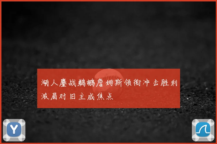 湖人鏖战鹈鹕詹姆斯领衔冲击胜利浓眉对旧主成焦点