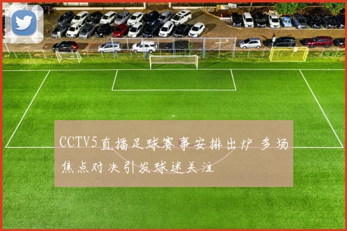 CCTV5直播足球赛事安排出炉 多场焦点对决引发球迷关注