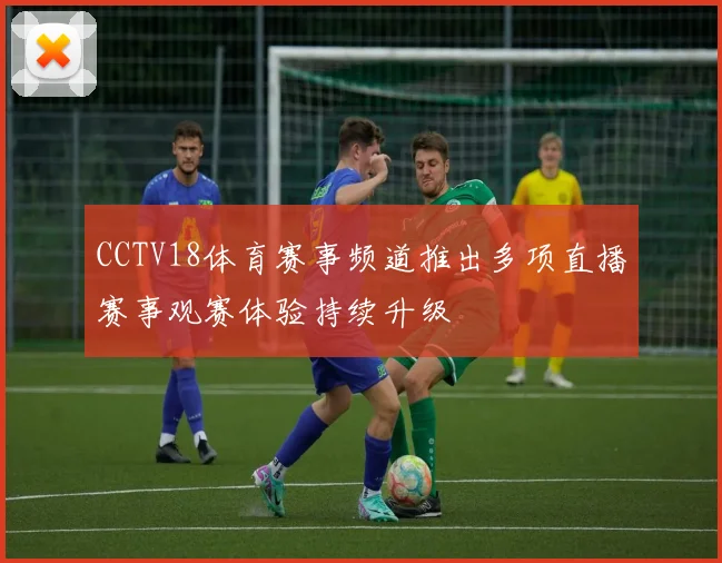 CCTV18体育赛事频道推出多项直播赛事观赛体验持续升级