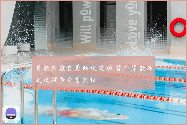 曼联新援首秀助攻建功 替补席激活进攻端争夺首发位