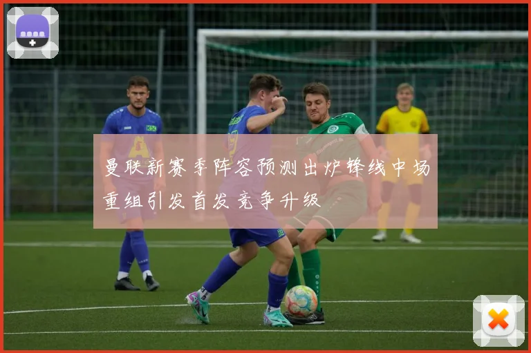 曼联新赛季阵容预测出炉锋线中场重组引发首发竞争升级