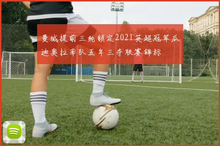 曼城提前三轮锁定2021英超冠军瓜迪奥拉率队五年三夺联赛锦标