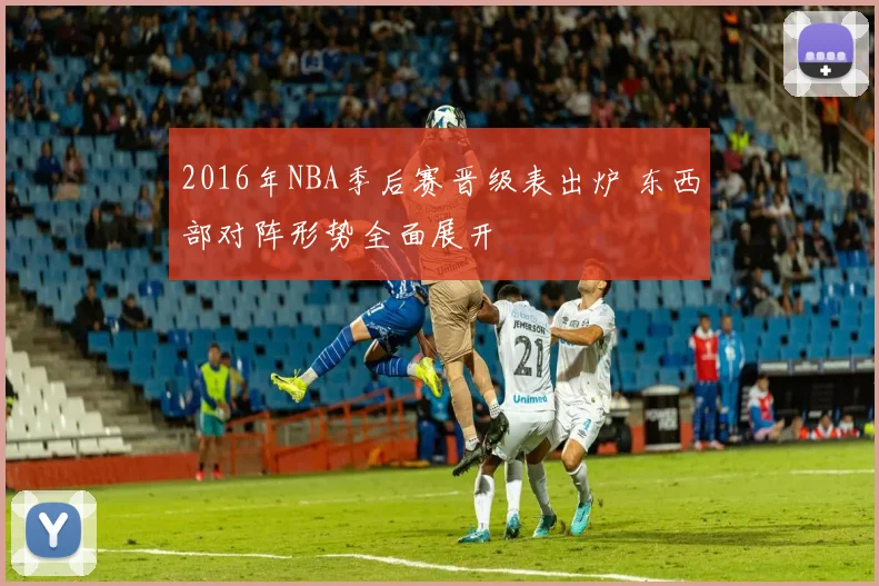2016年NBA季后赛晋级表出炉 东西部对阵形势全面展开
