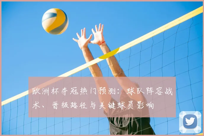 欧洲杯夺冠热门预测：球队阵容战术、晋级路径与关键球员影响
