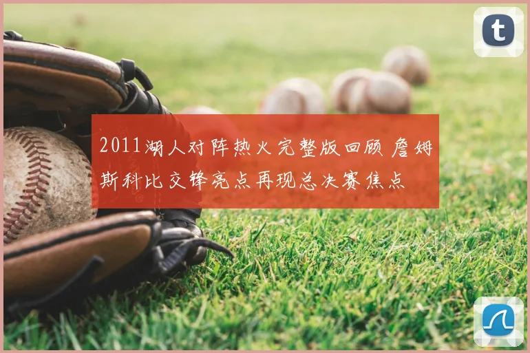 2011湖人对阵热火完整版回顾 詹姆斯科比交锋亮点再现总决赛焦点