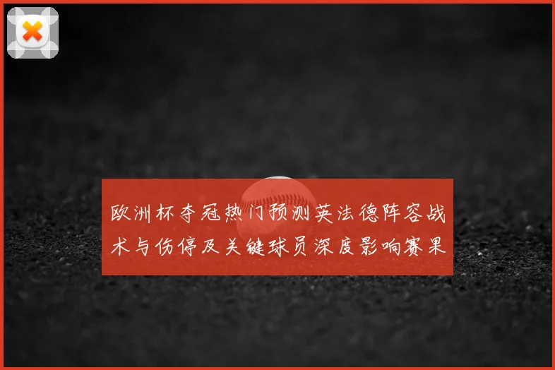 欧洲杯夺冠热门预测英法德阵容战术与伤停及关键球员深度影响赛果