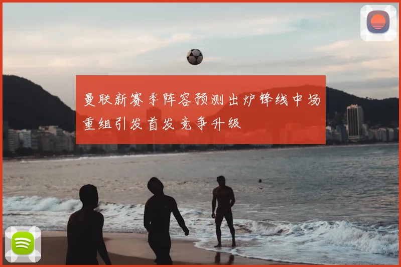 曼联新赛季阵容预测出炉锋线中场重组引发首发竞争升级